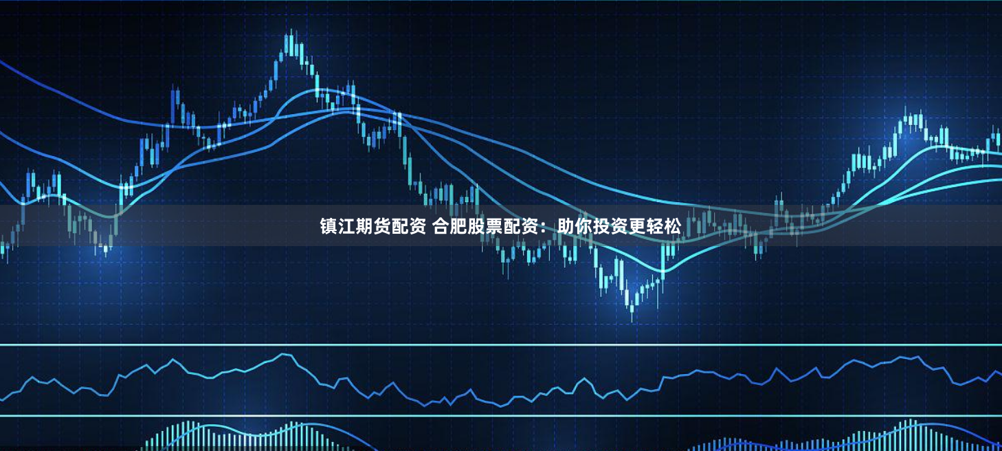 镇江期货配资 合肥股票配资：助你投资更轻松