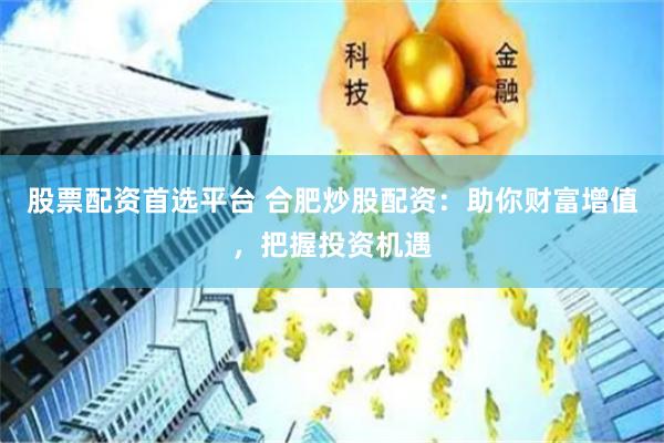股票配资首选平台 合肥炒股配资：助你财富增值，把握投资机遇