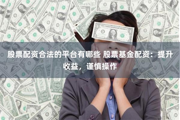 股票配资合法的平台有哪些 股票基金配资：提升收益，谨慎操作