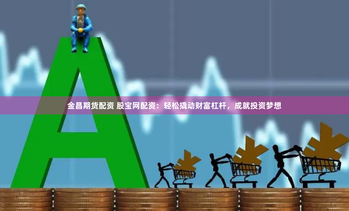 金昌期货配资 股宝网配资：轻松撬动财富杠杆，成就投资梦想
