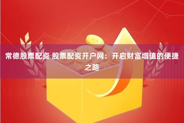 常德股票配资 股票配资开户网：开启财富增值的便捷之路