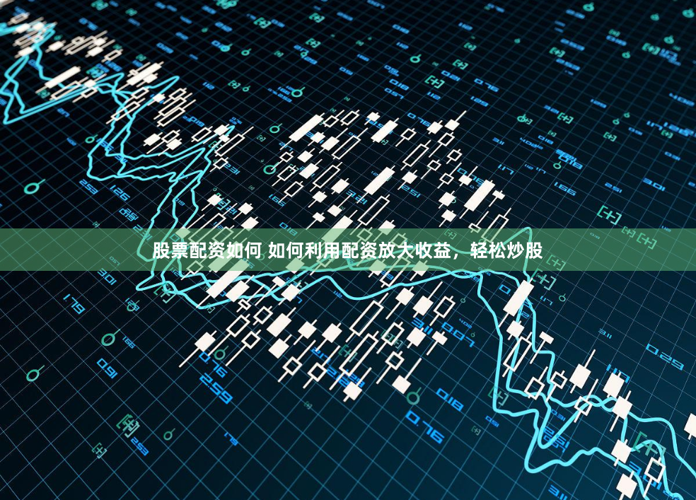 股票配资如何 如何利用配资放大收益，轻松炒股