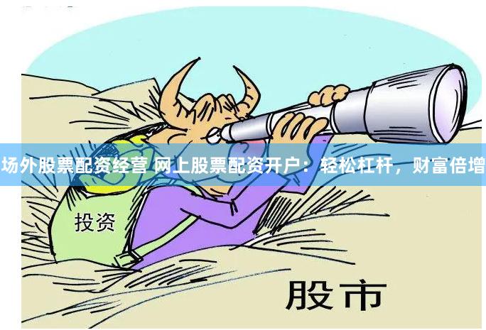 场外股票配资经营 网上股票配资开户：轻松杠杆，财富倍增
