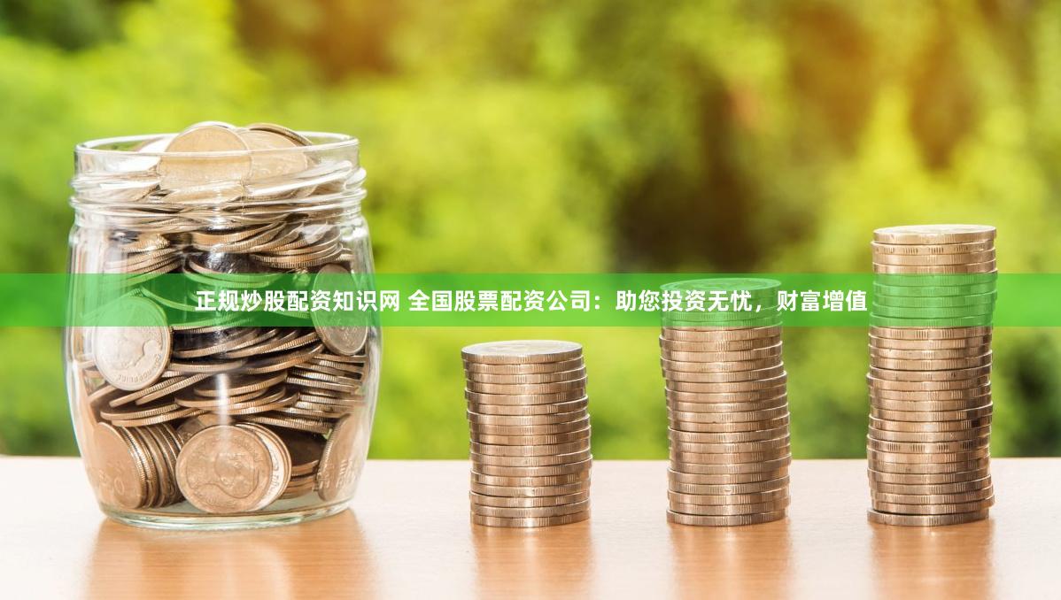 正规炒股配资知识网 全国股票配资公司：助您投资无忧，财富增值