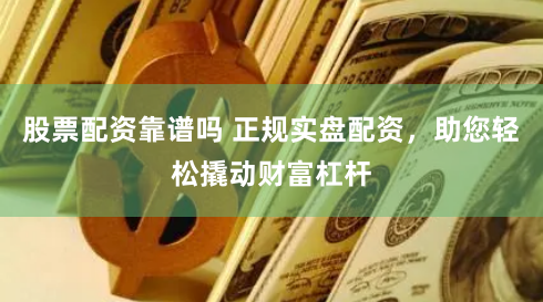 股票配资靠谱吗 正规实盘配资，助您轻松撬动财富杠杆