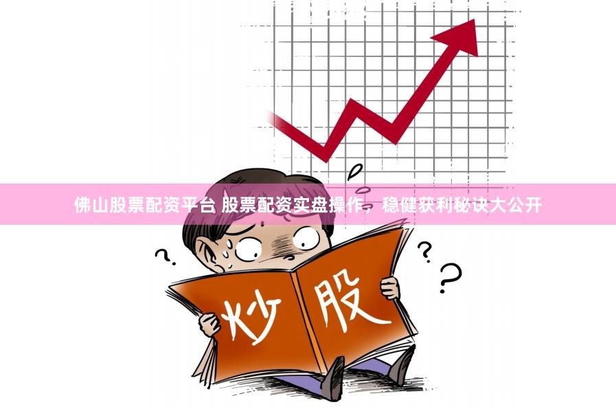 佛山股票配资平台 股票配资实盘操作，稳健获利秘诀大公开