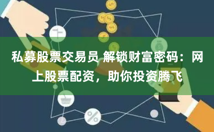 私募股票交易员 解锁财富密码：网上股票配资，助你投资腾飞