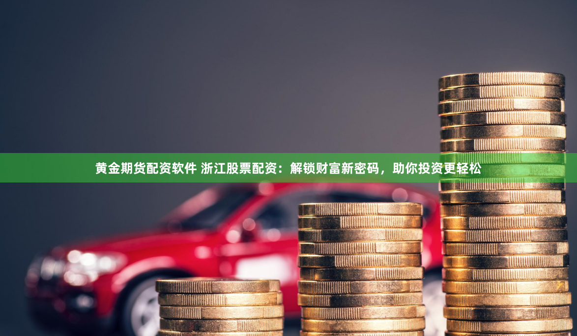 黄金期货配资软件 浙江股票配资：解锁财富新密码，助你投资更轻松