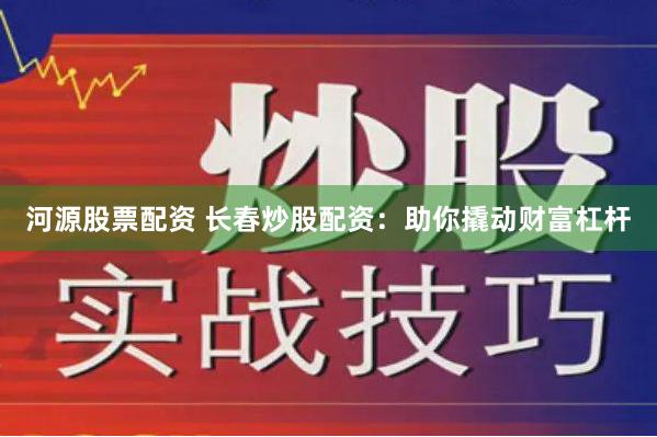 河源股票配资 长春炒股配资：助你撬动财富杠杆