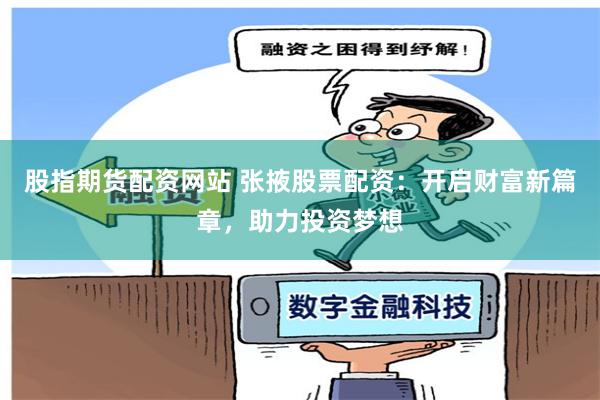 股指期货配资网站 张掖股票配资：开启财富新篇章，助力投资梦想