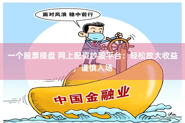 一个股票操盘 网上配资炒股平台：轻松放大收益，谨慎入场