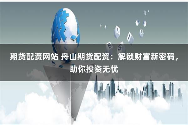 期货配资网站 舟山期货配资：解锁财富新密码，助你投资无忧