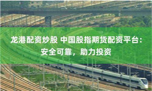 龙港配资炒股 中国股指期货配资平台：安全可靠，助力投资