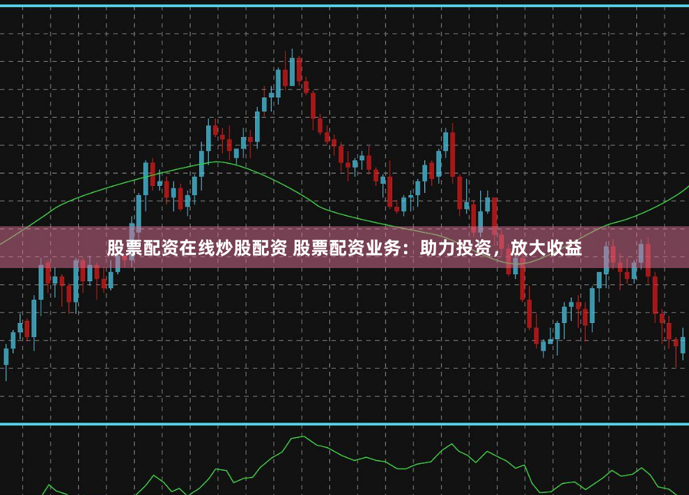 股票配资在线炒股配资 股票配资业务：助力投资，放大收益