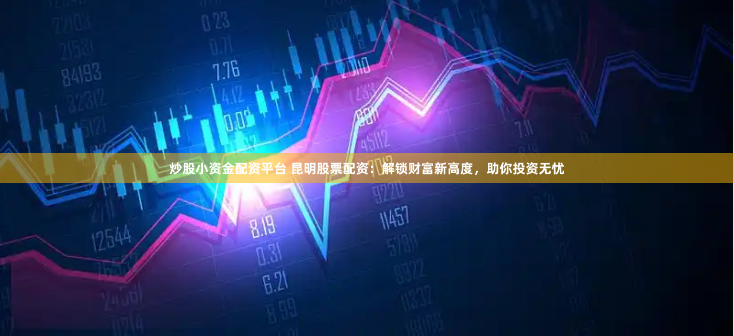 炒股小资金配资平台 昆明股票配资：解锁财富新高度，助你投资无忧