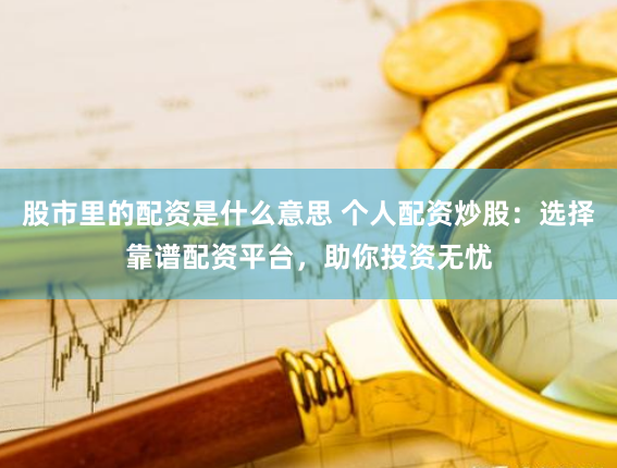 股市里的配资是什么意思 个人配资炒股：选择靠谱配资平台，助你投资无忧