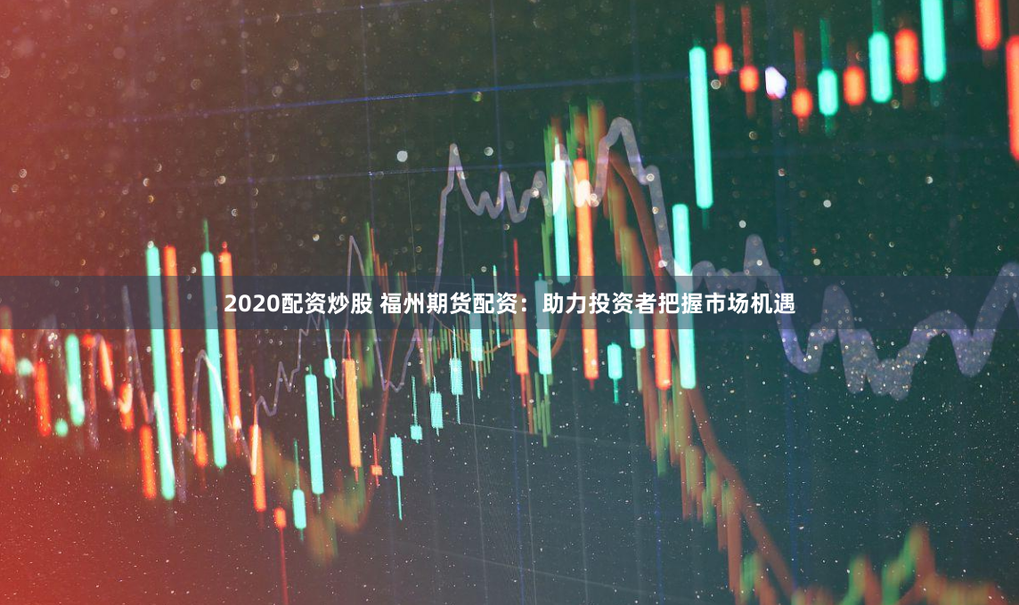 2020配资炒股 福州期货配资：助力投资者把握市场机遇
