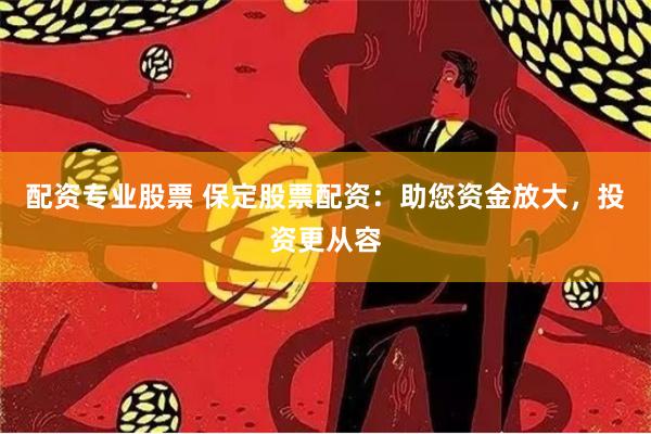 配资专业股票 保定股票配资：助您资金放大，投资更从容