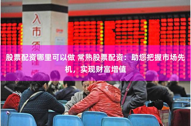 股票配资哪里可以做 常熟股票配资：助您把握市场先机，实现财富增值