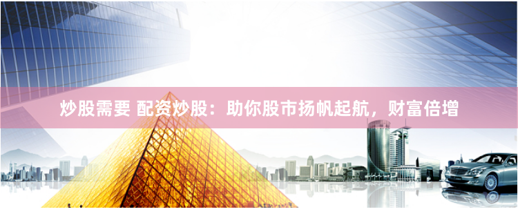 炒股需要 配资炒股：助你股市扬帆起航，财富倍增