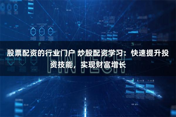 股票配资的行业门户 炒股配资学习：快速提升投资技能，实现财富增长
