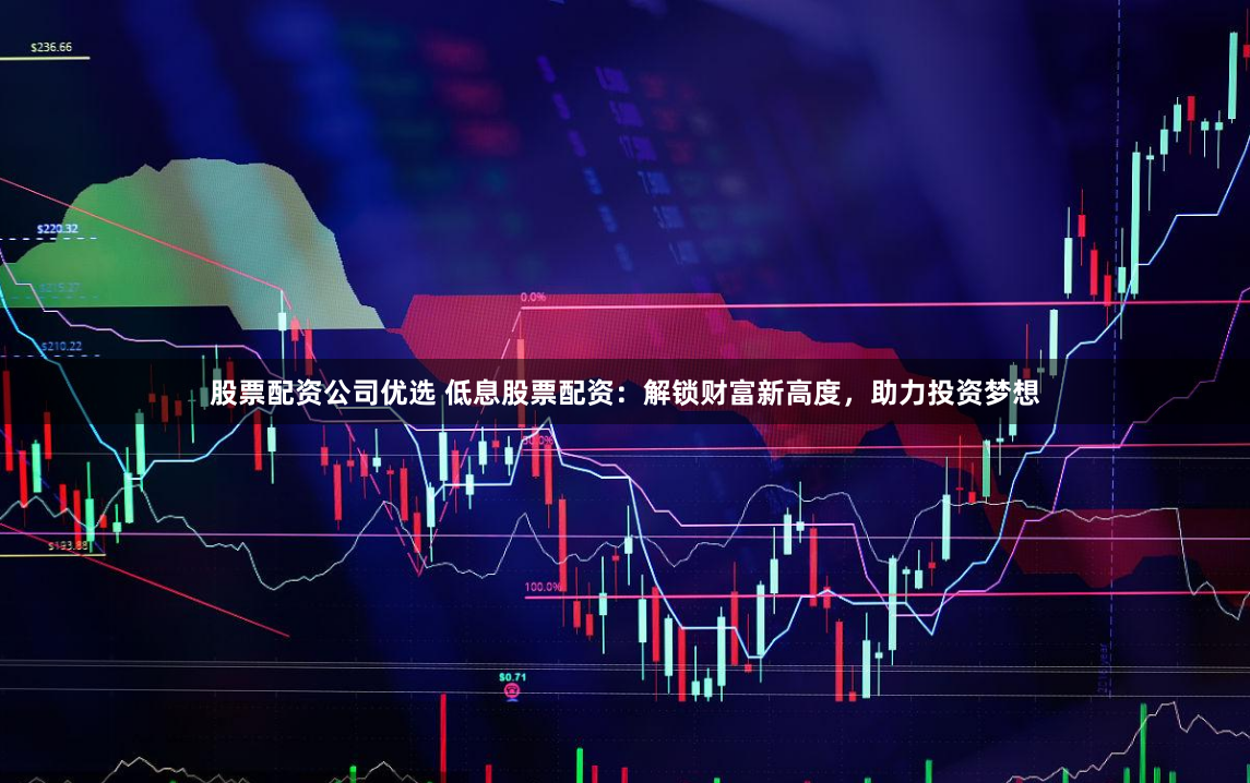 股票配资公司优选 低息股票配资：解锁财富新高度，助力投资梦想