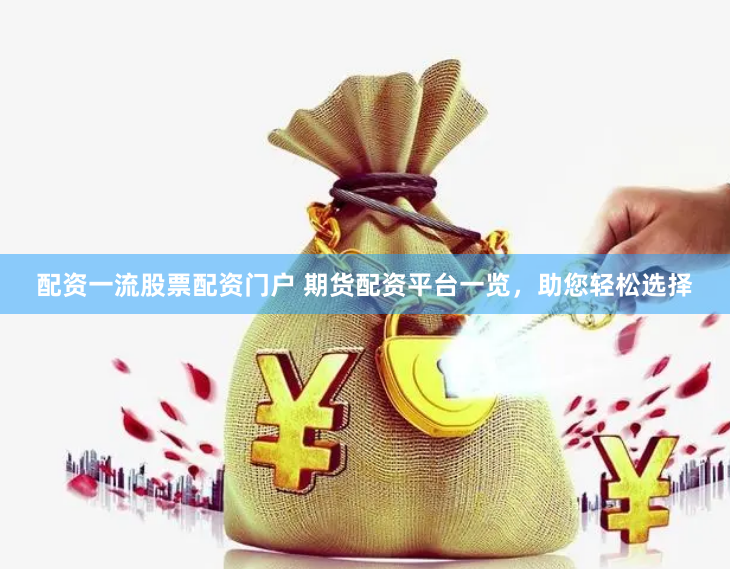 配资一流股票配资门户 期货配资平台一览，助您轻松选择