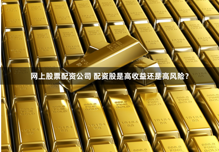 网上股票配资公司 配资股是高收益还是高风险？