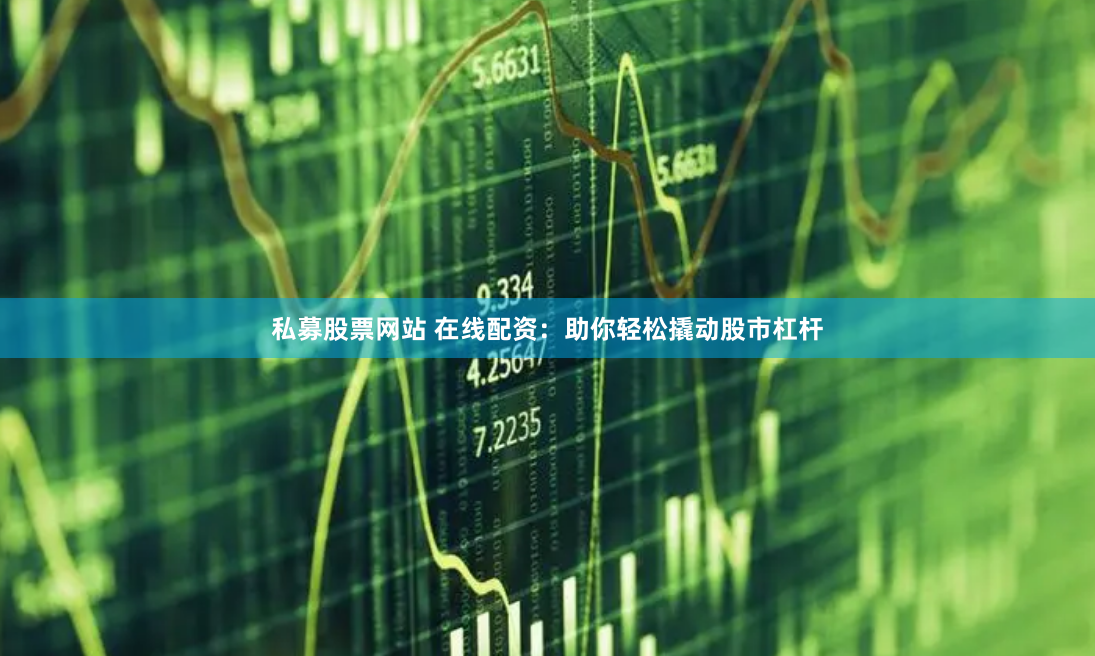 私募股票网站 在线配资：助你轻松撬动股市杠杆