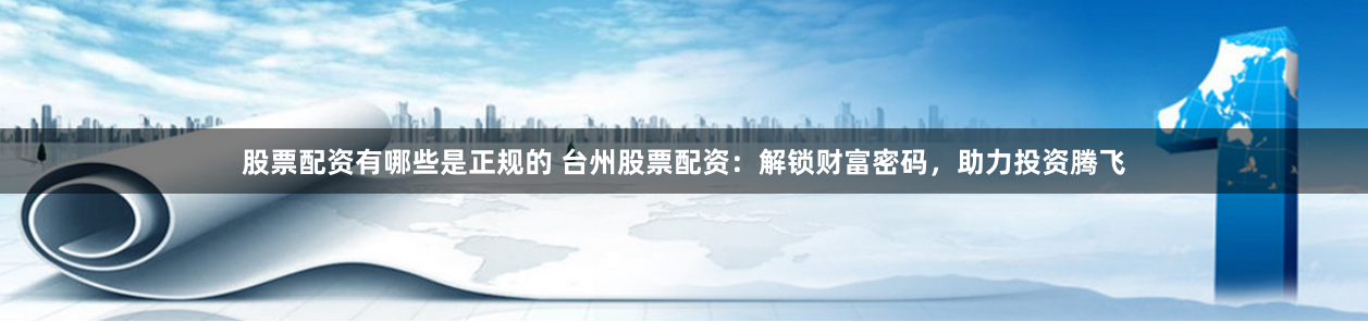 股票配资有哪些是正规的 台州股票配资:解锁财富密码,助力投资腾飞