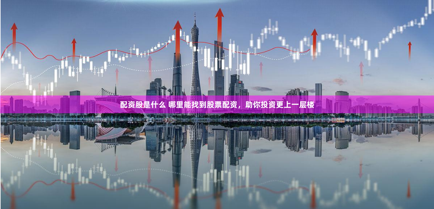 配资股是什么 哪里能找到股票配资，助你投资更上一层楼