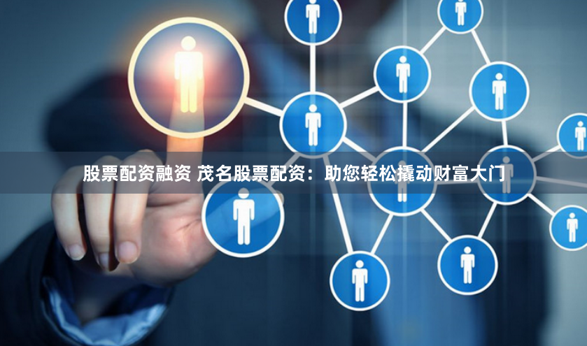股票配资融资 茂名股票配资:助您轻松撬动财富大门