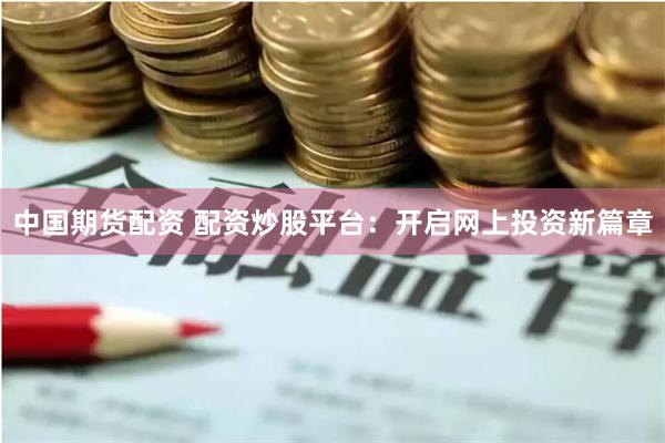 中国期货配资 配资炒股平台：开启网上投资新篇章