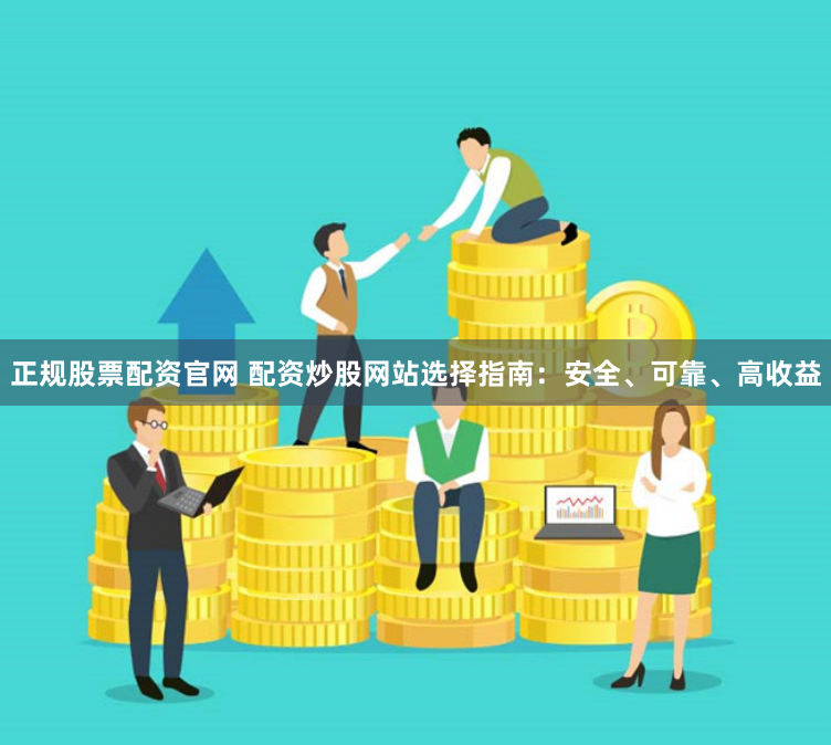 正规股票配资官网 配资炒股网站选择指南：安全、可靠、高收益