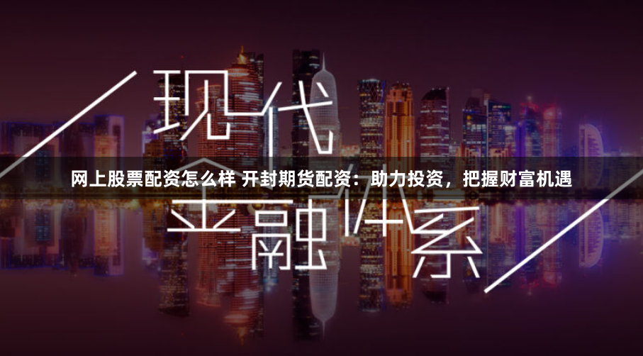 网上股票配资怎么样 开封期货配资：助力投资，把握财富机遇