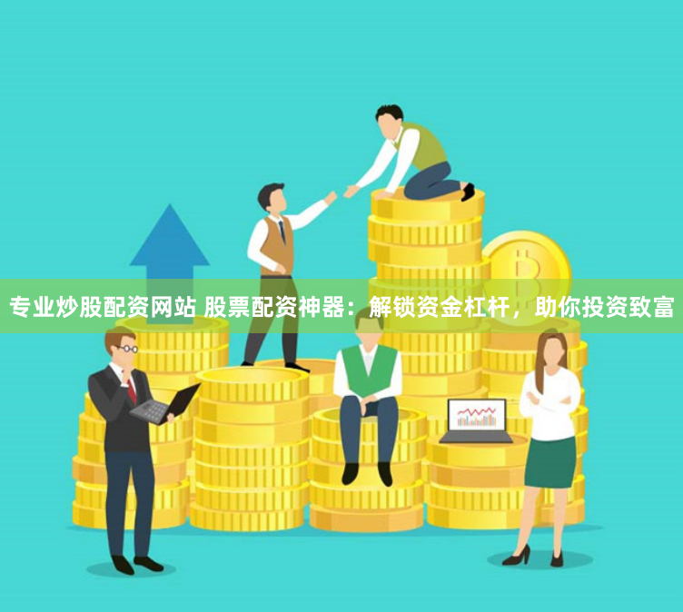 专业炒股配资网站 股票配资神器：解锁资金杠杆，助你投资致富