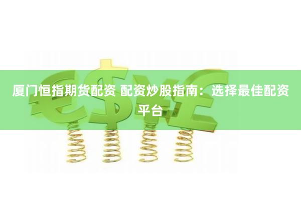 厦门恒指期货配资 配资炒股指南：选择最佳配资平台