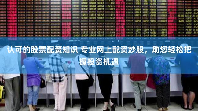 认可的股票配资知识 专业网上配资炒股，助您轻松把握投资机遇