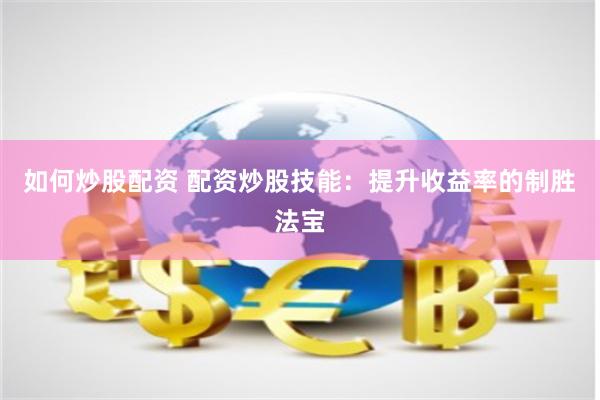 如何炒股配资 配资炒股技能：提升收益率的制胜法宝
