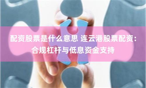 配资股票是什么意思 连云港股票配资：合规杠杆与低息资金支持